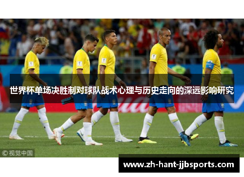 世界杯单场决胜制对球队战术心理与历史走向的深远影响研究 世界杯单场决胜制对球队战术心理与历史走向的深远影响研究