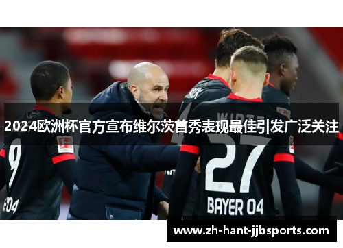 2024欧洲杯官方宣布维尔茨首秀表现最佳引发广泛关注 2024欧洲杯官方宣布维尔茨首秀表现最佳引发广泛关注