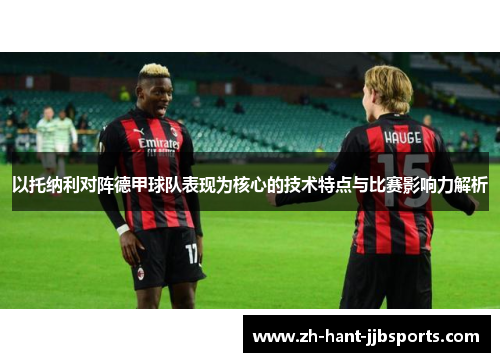 以托纳利对阵德甲球队表现为核心的技术特点与比赛影响力解析
