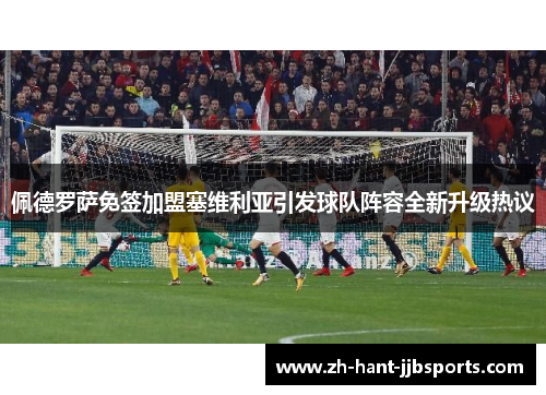 佩德罗萨免签加盟塞维利亚引发球队阵容全新升级热议 佩德罗萨免签加盟塞维利亚引发球队阵容全新升级热议