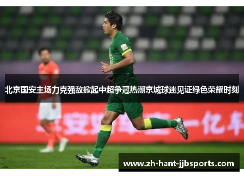 北京国安主场力克强敌掀起中超争冠热潮京城球迷见证绿色荣耀时刻 北京国安主场力克强敌掀起中超争冠热潮京城球迷见证绿色荣耀时刻