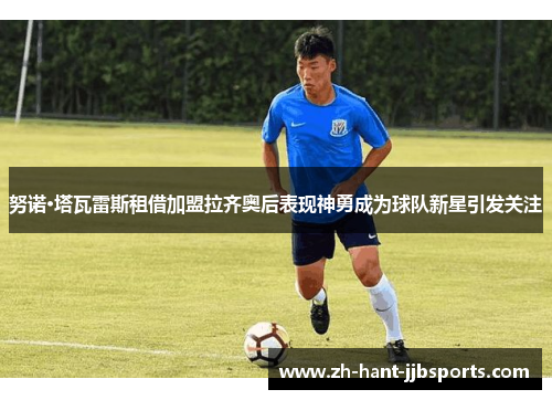 努诺·塔瓦雷斯租借加盟拉齐奥后表现神勇成为球队新星引发关注 努诺·塔瓦雷斯租借加盟拉齐奥后表现神勇成为球队新星引发关注