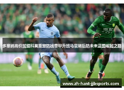 多塞纳高价加盟科莫重塑防线意甲升班马豪赌后防未来蓝图崛起之路