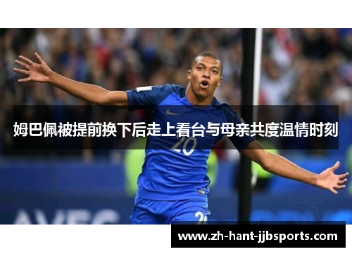 姆巴佩被提前换下后走上看台与母亲共度温情时刻