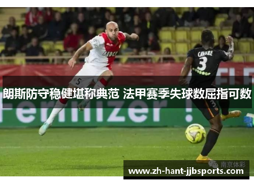 朗斯防守稳健堪称典范 法甲赛季失球数屈指可数 朗斯防守稳健堪称典范 法甲赛季失球数屈指可数
