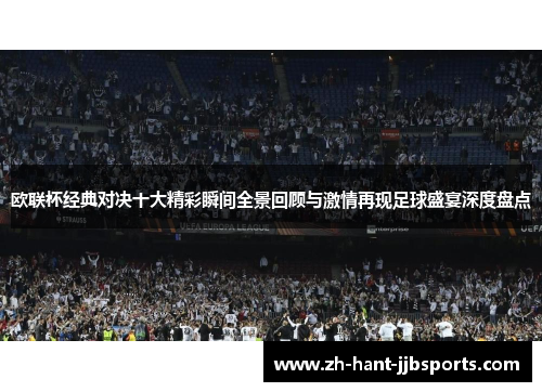 欧联杯经典对决十大精彩瞬间全景回顾与激情再现足球盛宴深度盘点