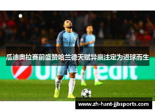 瓜迪奥拉赛前盛赞哈兰德天赋异禀注定为进球而生 瓜迪奥拉赛前盛赞哈兰德天赋异禀注定为进球而生