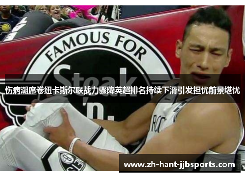 伤病潮席卷纽卡斯尔联战力骤降英超排名持续下滑引发担忧前景堪忧