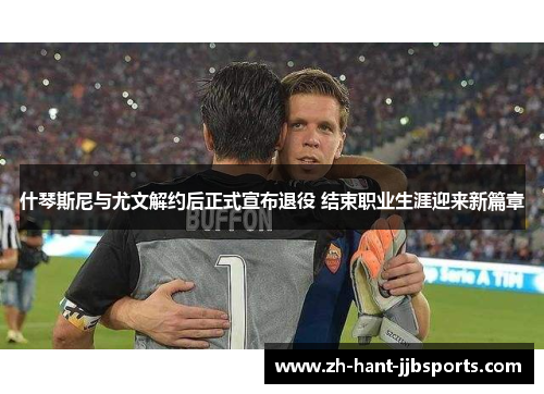 什琴斯尼与尤文解约后正式宣布退役 结束职业生涯迎来新篇章