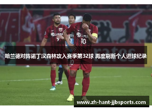 哈兰德对阵诺丁汉森林攻入赛季第32球 再度刷新个人进球纪录