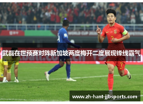 武磊在世预赛对阵新加坡两度梅开二度展现锋线霸气
