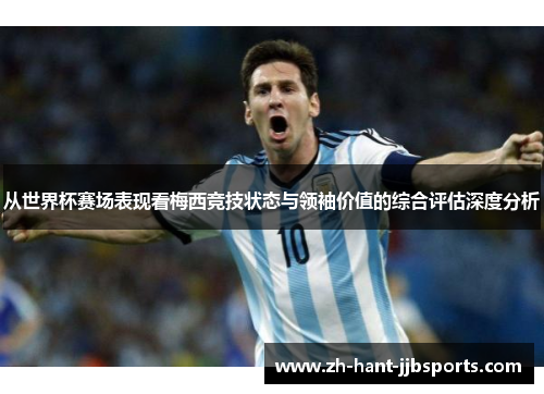 从世界杯赛场表现看梅西竞技状态与领袖价值的综合评估深度分析