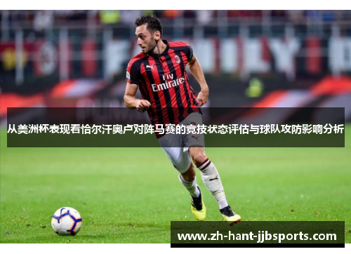 从美洲杯表现看恰尔汗奥卢对阵马赛的竞技状态评估与球队攻防影响分析 从美洲杯表现看恰尔汗奥卢对阵马赛的竞技状态评估与球队攻防影响分析