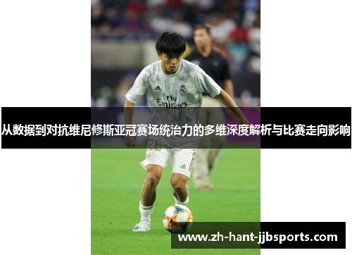 从数据到对抗维尼修斯亚冠赛场统治力的多维深度解析与比赛走向影响 从数据到对抗维尼修斯亚冠赛场统治力的多维深度解析与比赛走向影响