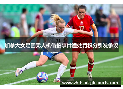 加拿大女足因无人机偷拍事件遭处罚积分引发争议 加拿大女足因无人机偷拍事件遭处罚积分引发争议