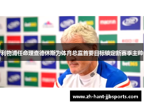 利物浦任命理查德休斯为体育总监首要目标锁定新赛季主帅 利物浦任命理查德休斯为体育总监首要目标锁定新赛季主帅