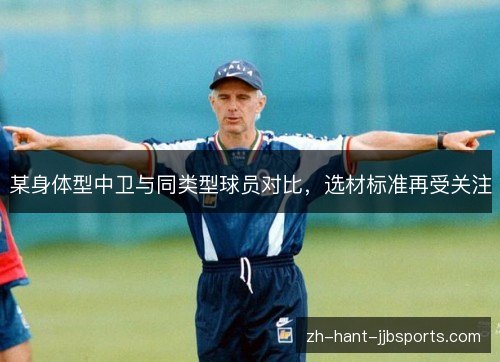 某身体型中卫与同类型球员对比,选材标准再受关注 某身体型中卫与同类型球员对比,选材标准再受关注
