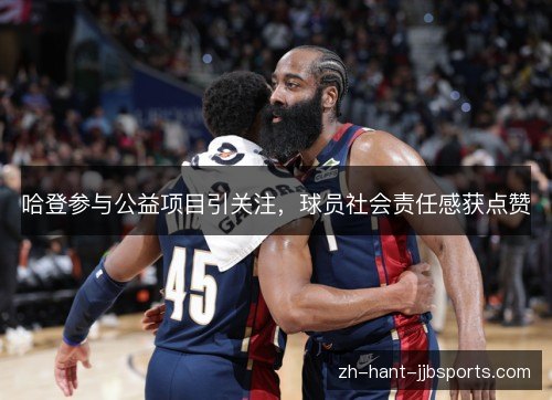 哈登参与公益项目引关注,球员社会责任感获点赞 哈登参与公益项目引关注,球员社会责任感获点赞